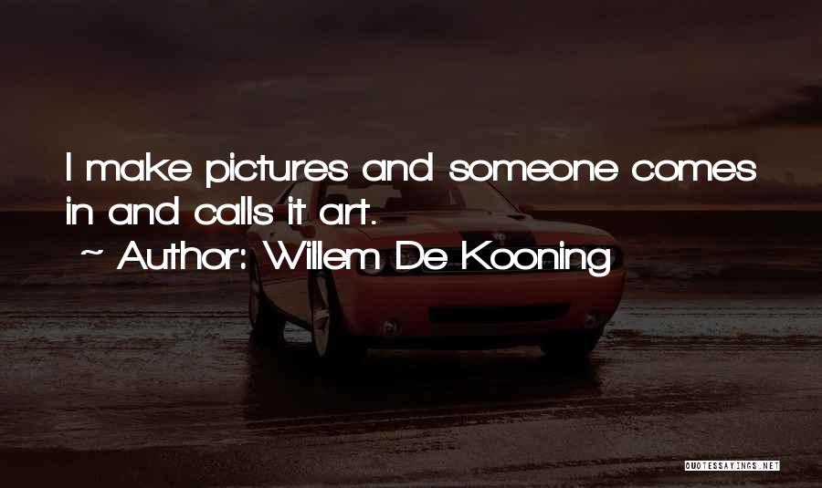 Willem De Kooning Quotes: I Make Pictures And Someone Comes In And Calls It Art.