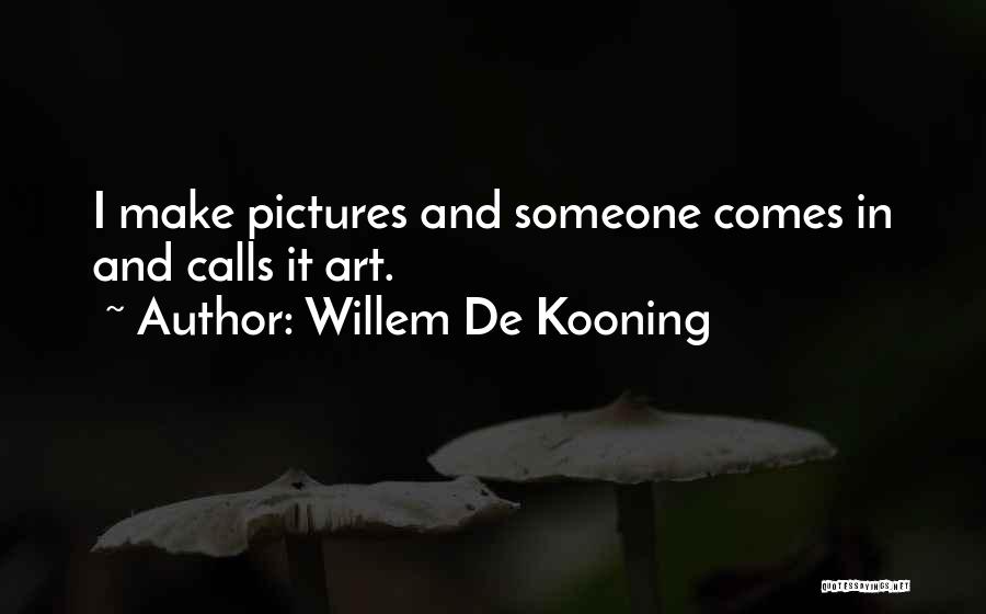 Willem De Kooning Quotes: I Make Pictures And Someone Comes In And Calls It Art.