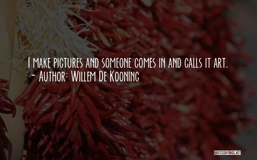Willem De Kooning Quotes: I Make Pictures And Someone Comes In And Calls It Art.