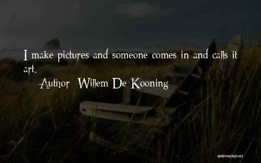 Willem De Kooning Quotes: I Make Pictures And Someone Comes In And Calls It Art.