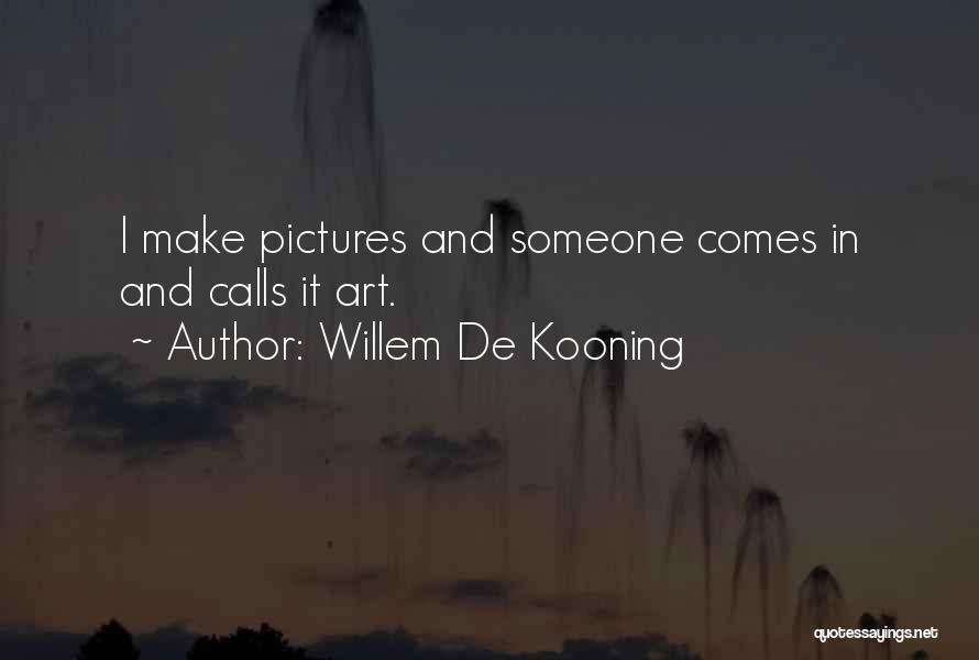 Willem De Kooning Quotes: I Make Pictures And Someone Comes In And Calls It Art.