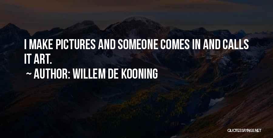 Willem De Kooning Quotes: I Make Pictures And Someone Comes In And Calls It Art.