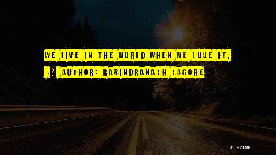 Rabindranath Tagore Quotes: We Live In The World When We Love It.