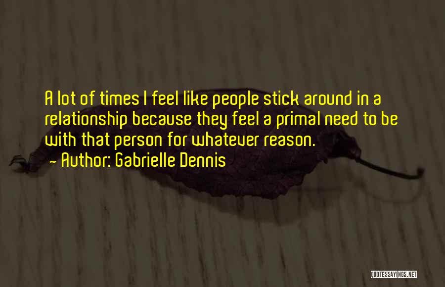 Gabrielle Dennis Quotes: A Lot Of Times I Feel Like People Stick Around In A Relationship Because They Feel A Primal Need To