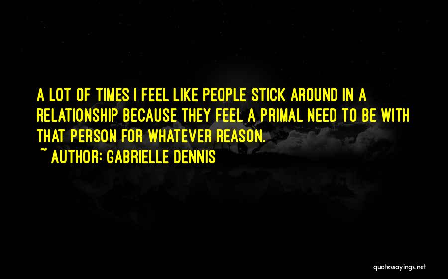 Gabrielle Dennis Quotes: A Lot Of Times I Feel Like People Stick Around In A Relationship Because They Feel A Primal Need To