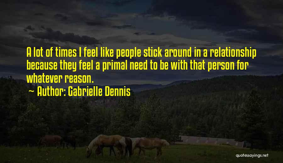 Gabrielle Dennis Quotes: A Lot Of Times I Feel Like People Stick Around In A Relationship Because They Feel A Primal Need To