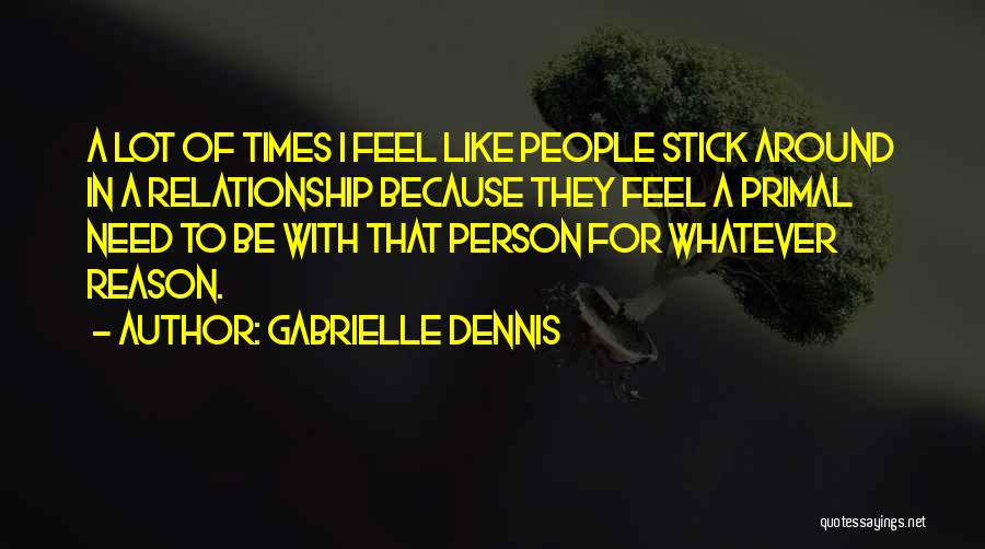 Gabrielle Dennis Quotes: A Lot Of Times I Feel Like People Stick Around In A Relationship Because They Feel A Primal Need To