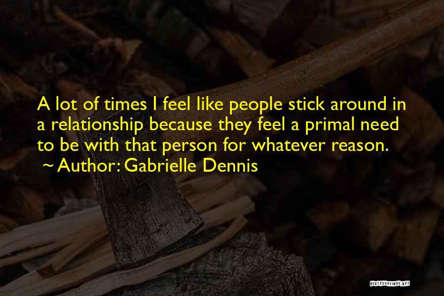 Gabrielle Dennis Quotes: A Lot Of Times I Feel Like People Stick Around In A Relationship Because They Feel A Primal Need To