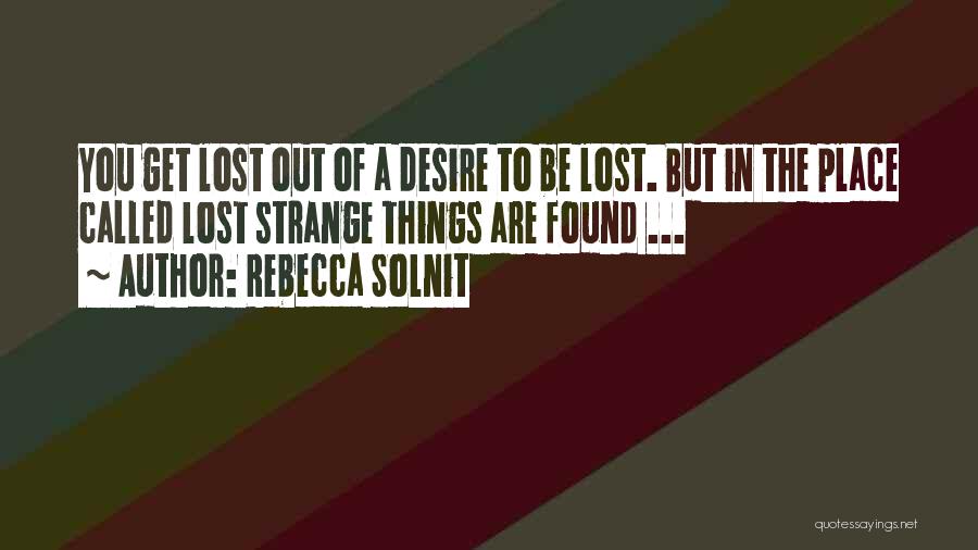 Rebecca Solnit Quotes: You Get Lost Out Of A Desire To Be Lost. But In The Place Called Lost Strange Things Are Found