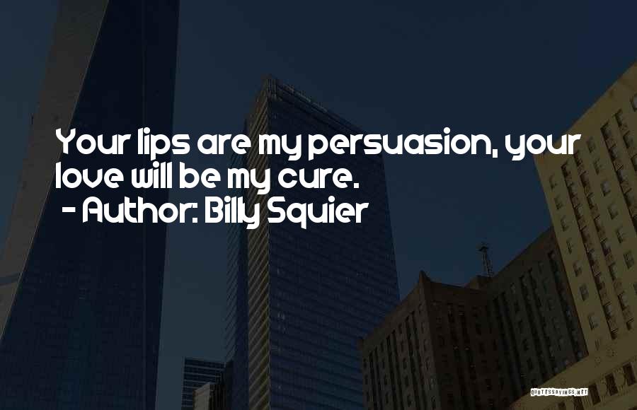 Billy Squier Quotes: Your Lips Are My Persuasion, Your Love Will Be My Cure.