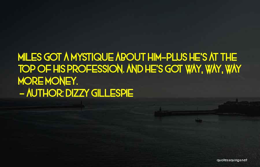 Dizzy Gillespie Quotes: Miles Got A Mystique About Him-plus He's At The Top Of His Profession. And He's Got Way, Way, Way More