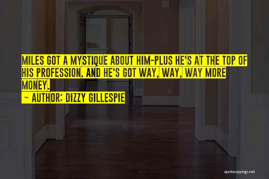 Dizzy Gillespie Quotes: Miles Got A Mystique About Him-plus He's At The Top Of His Profession. And He's Got Way, Way, Way More