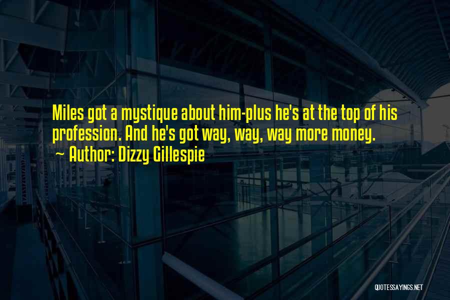 Dizzy Gillespie Quotes: Miles Got A Mystique About Him-plus He's At The Top Of His Profession. And He's Got Way, Way, Way More