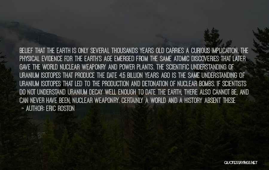 Eric Roston Quotes: Belief That The Earth Is Only Several Thousands Years Old Carries A Curious Implication. The Physical Evidence For The Earth's