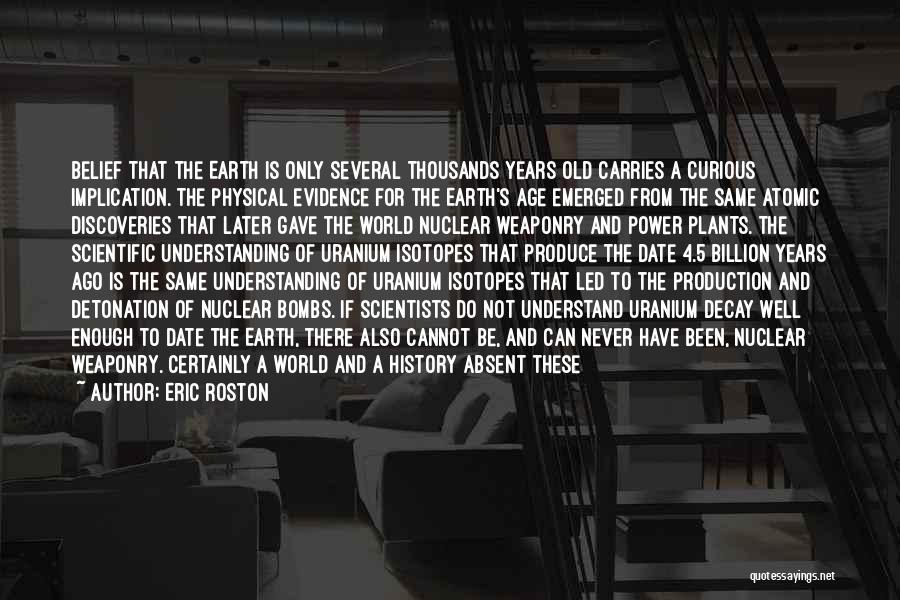 Eric Roston Quotes: Belief That The Earth Is Only Several Thousands Years Old Carries A Curious Implication. The Physical Evidence For The Earth's