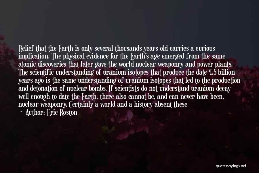 Eric Roston Quotes: Belief That The Earth Is Only Several Thousands Years Old Carries A Curious Implication. The Physical Evidence For The Earth's