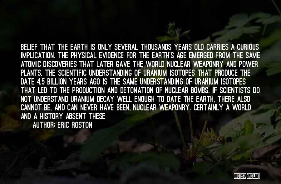 Eric Roston Quotes: Belief That The Earth Is Only Several Thousands Years Old Carries A Curious Implication. The Physical Evidence For The Earth's