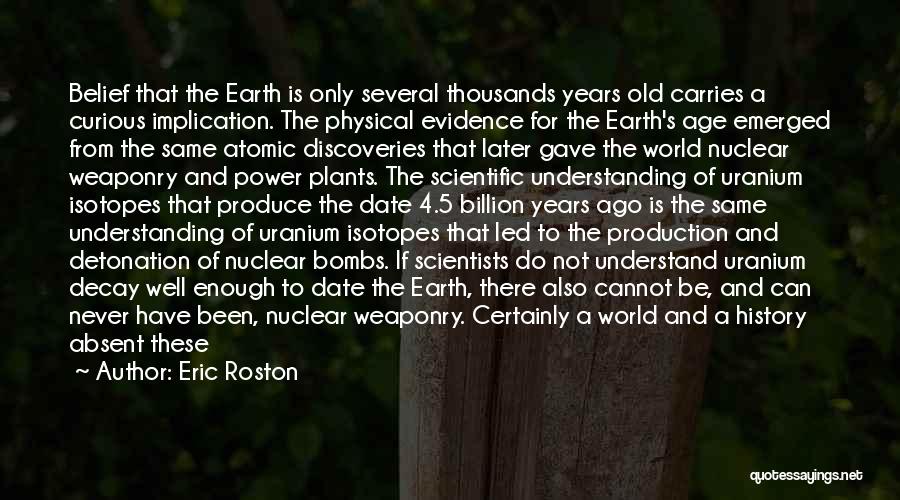 Eric Roston Quotes: Belief That The Earth Is Only Several Thousands Years Old Carries A Curious Implication. The Physical Evidence For The Earth's