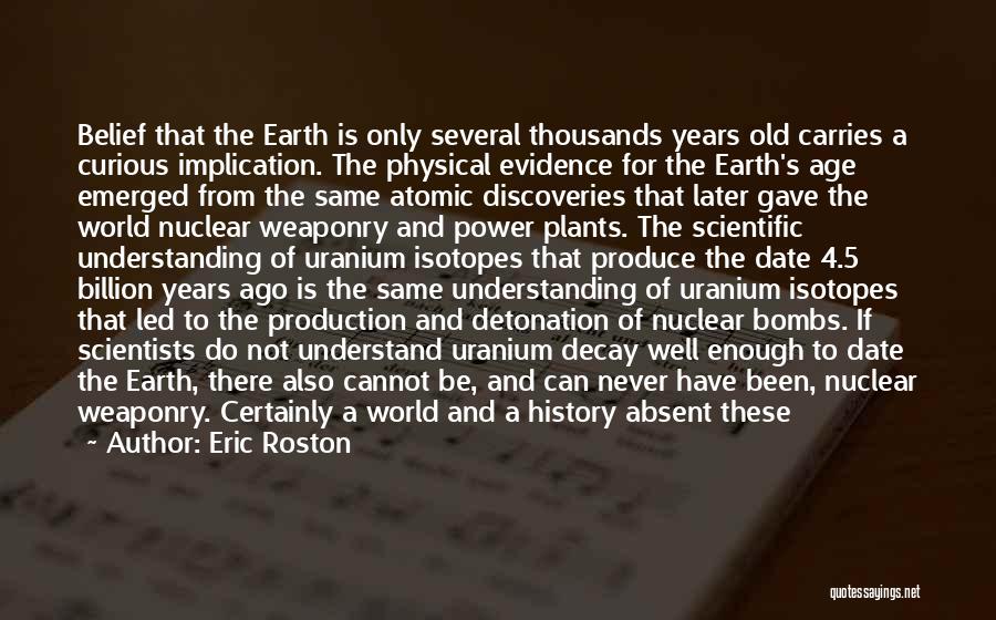 Eric Roston Quotes: Belief That The Earth Is Only Several Thousands Years Old Carries A Curious Implication. The Physical Evidence For The Earth's