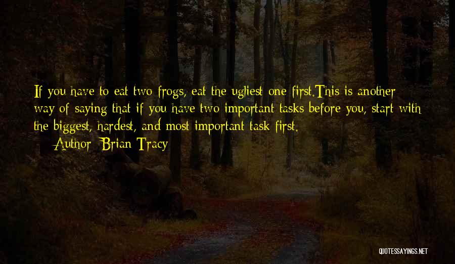 Brian Tracy Quotes: If You Have To Eat Two Frogs, Eat The Ugliest One First.this Is Another Way Of Saying That If You