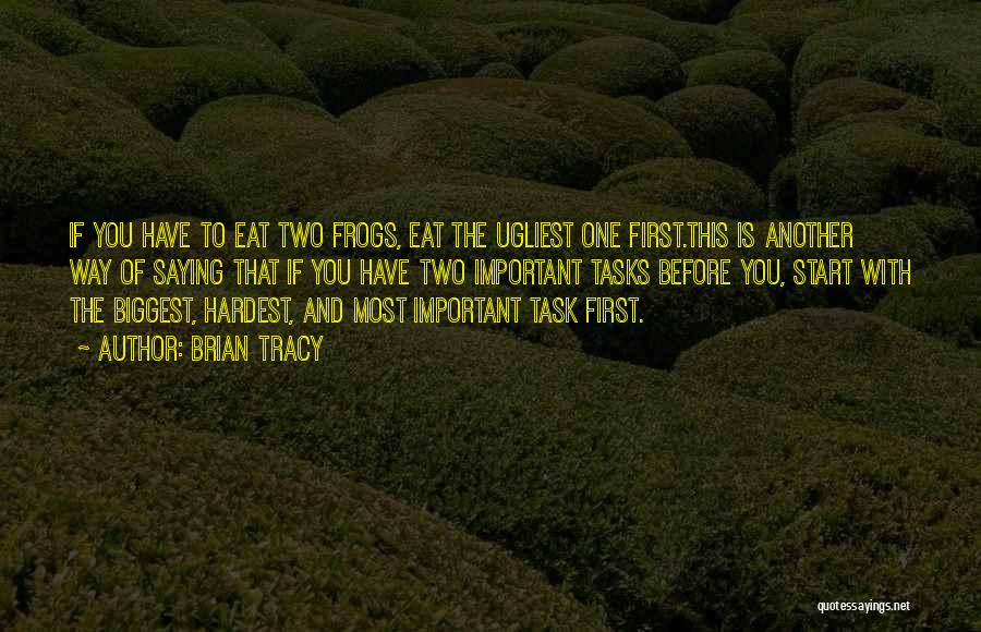 Brian Tracy Quotes: If You Have To Eat Two Frogs, Eat The Ugliest One First.this Is Another Way Of Saying That If You