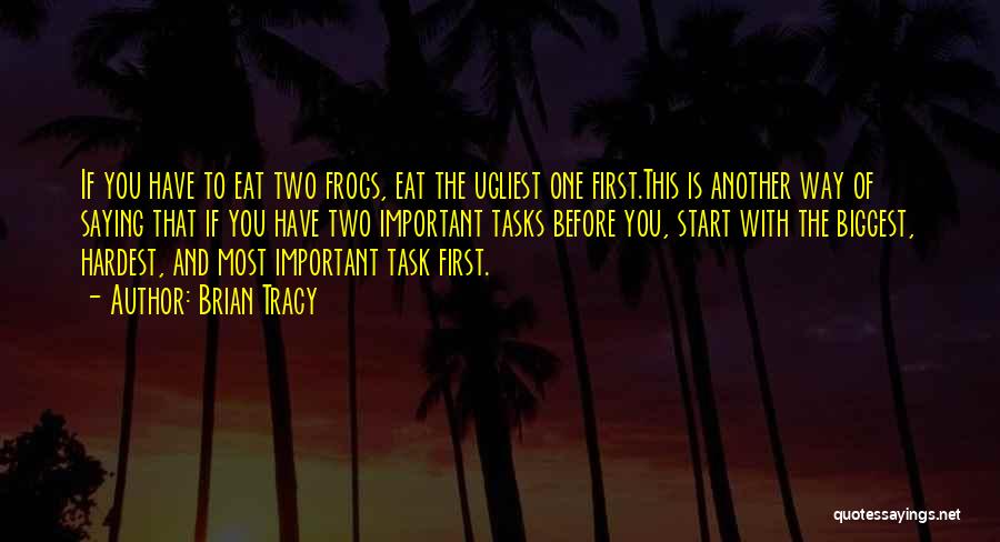 Brian Tracy Quotes: If You Have To Eat Two Frogs, Eat The Ugliest One First.this Is Another Way Of Saying That If You