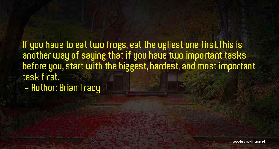 Brian Tracy Quotes: If You Have To Eat Two Frogs, Eat The Ugliest One First.this Is Another Way Of Saying That If You