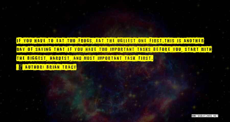 Brian Tracy Quotes: If You Have To Eat Two Frogs, Eat The Ugliest One First.this Is Another Way Of Saying That If You