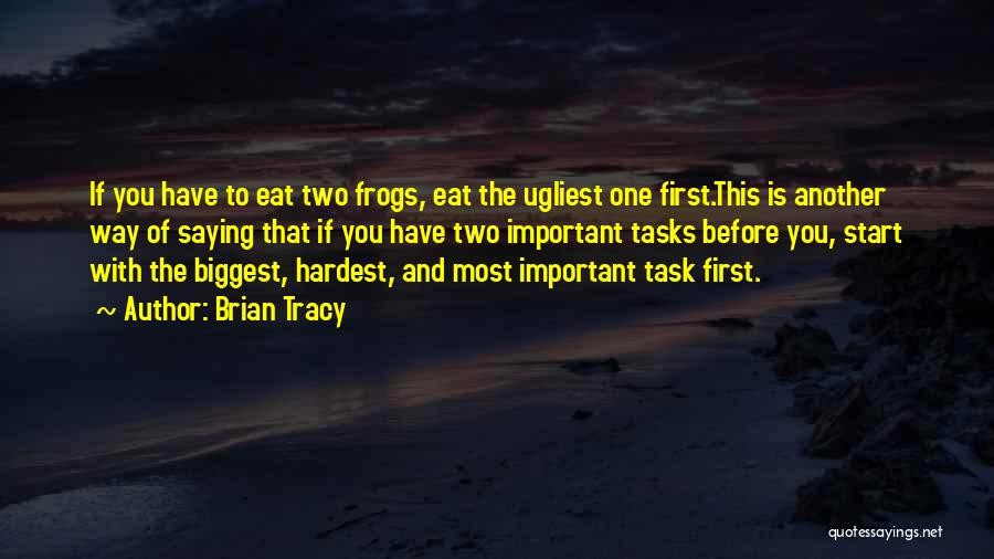 Brian Tracy Quotes: If You Have To Eat Two Frogs, Eat The Ugliest One First.this Is Another Way Of Saying That If You