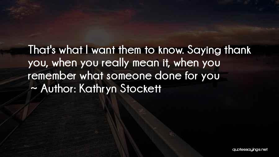 Kathryn Stockett Quotes: That's What I Want Them To Know. Saying Thank You, When You Really Mean It, When You Remember What Someone