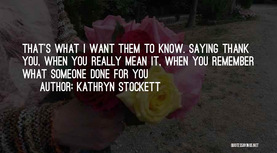 Kathryn Stockett Quotes: That's What I Want Them To Know. Saying Thank You, When You Really Mean It, When You Remember What Someone