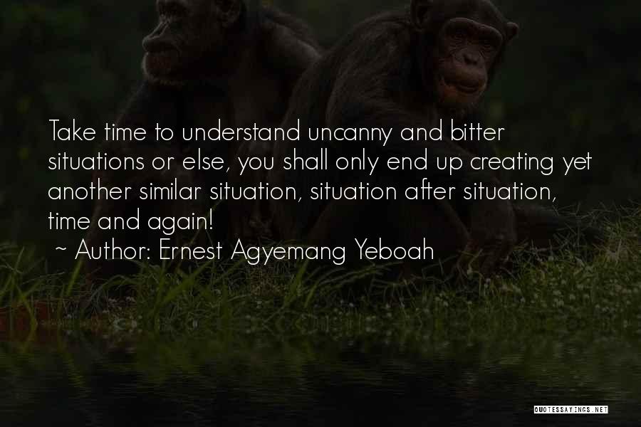 Ernest Agyemang Yeboah Quotes: Take Time To Understand Uncanny And Bitter Situations Or Else, You Shall Only End Up Creating Yet Another Similar Situation,