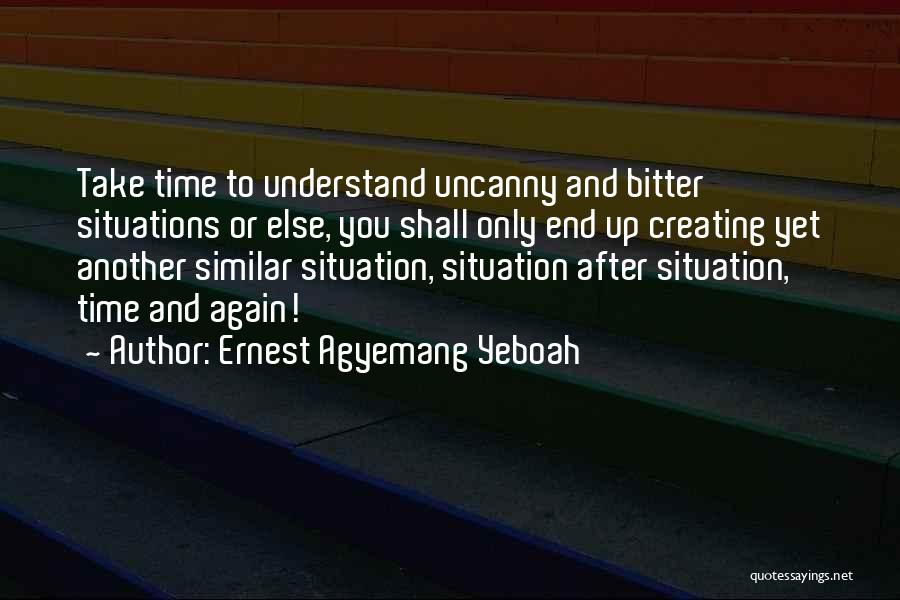 Ernest Agyemang Yeboah Quotes: Take Time To Understand Uncanny And Bitter Situations Or Else, You Shall Only End Up Creating Yet Another Similar Situation,