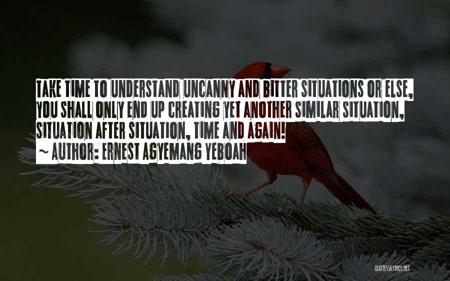 Ernest Agyemang Yeboah Quotes: Take Time To Understand Uncanny And Bitter Situations Or Else, You Shall Only End Up Creating Yet Another Similar Situation,