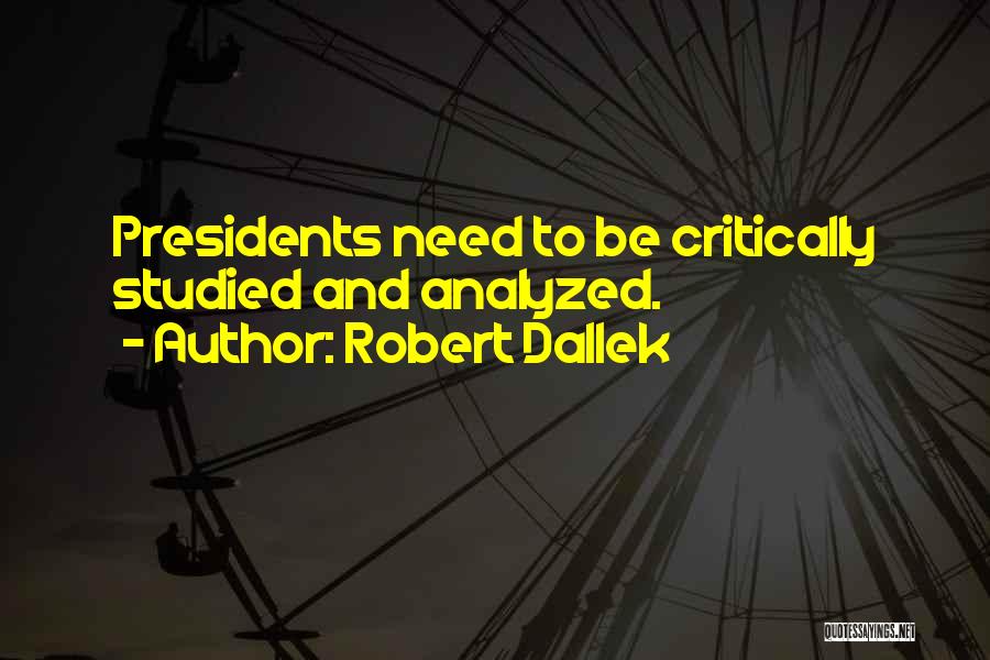 Robert Dallek Quotes: Presidents Need To Be Critically Studied And Analyzed.