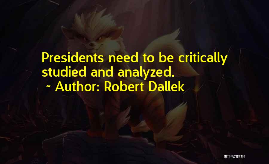 Robert Dallek Quotes: Presidents Need To Be Critically Studied And Analyzed.