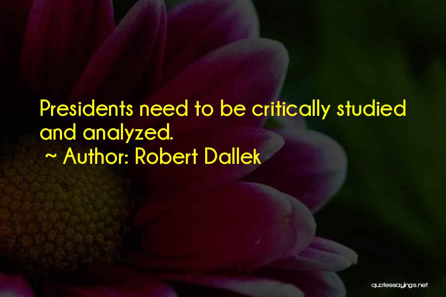 Robert Dallek Quotes: Presidents Need To Be Critically Studied And Analyzed.