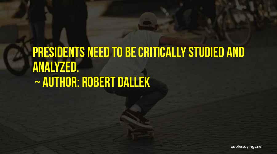 Robert Dallek Quotes: Presidents Need To Be Critically Studied And Analyzed.