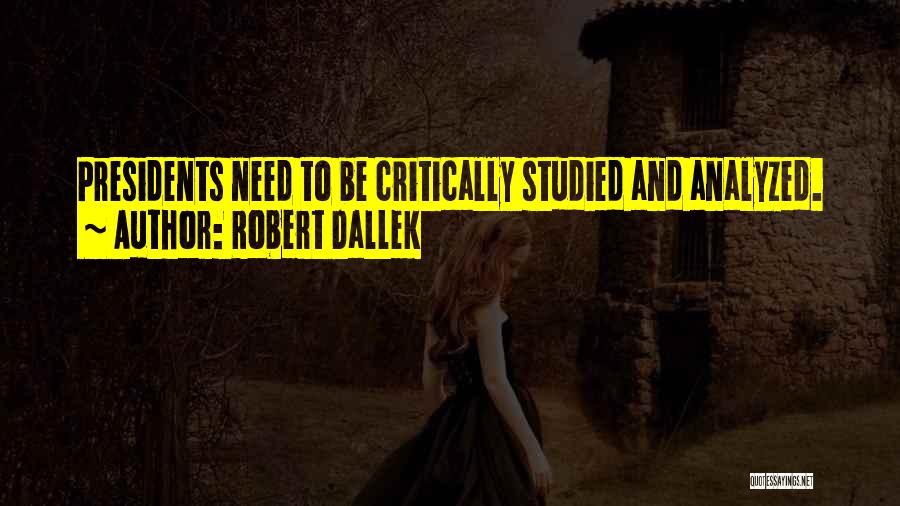 Robert Dallek Quotes: Presidents Need To Be Critically Studied And Analyzed.