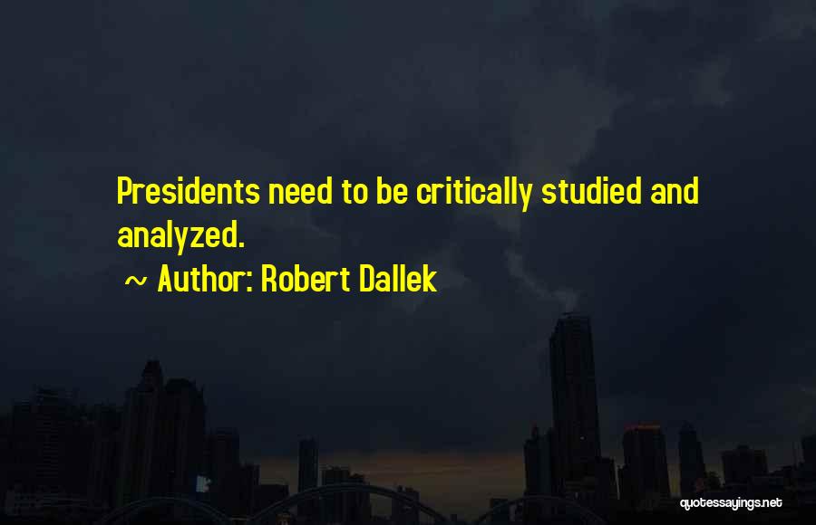 Robert Dallek Quotes: Presidents Need To Be Critically Studied And Analyzed.