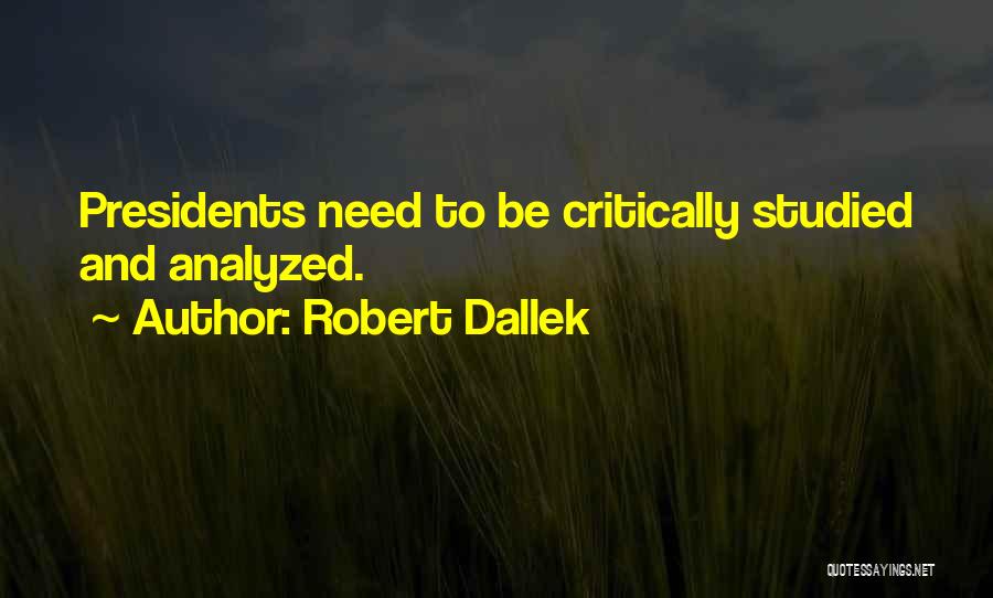 Robert Dallek Quotes: Presidents Need To Be Critically Studied And Analyzed.