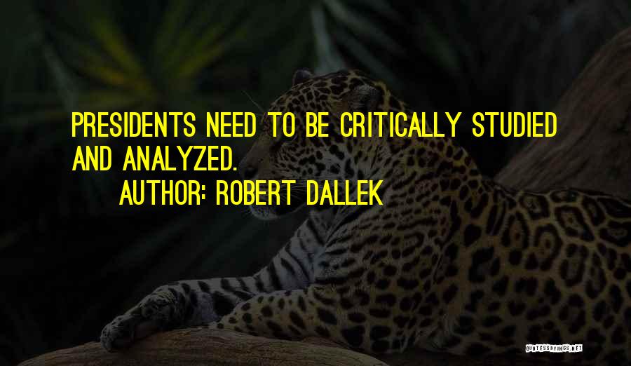 Robert Dallek Quotes: Presidents Need To Be Critically Studied And Analyzed.