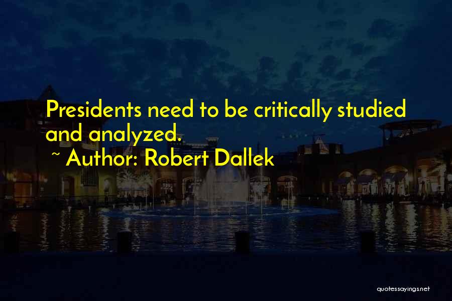 Robert Dallek Quotes: Presidents Need To Be Critically Studied And Analyzed.