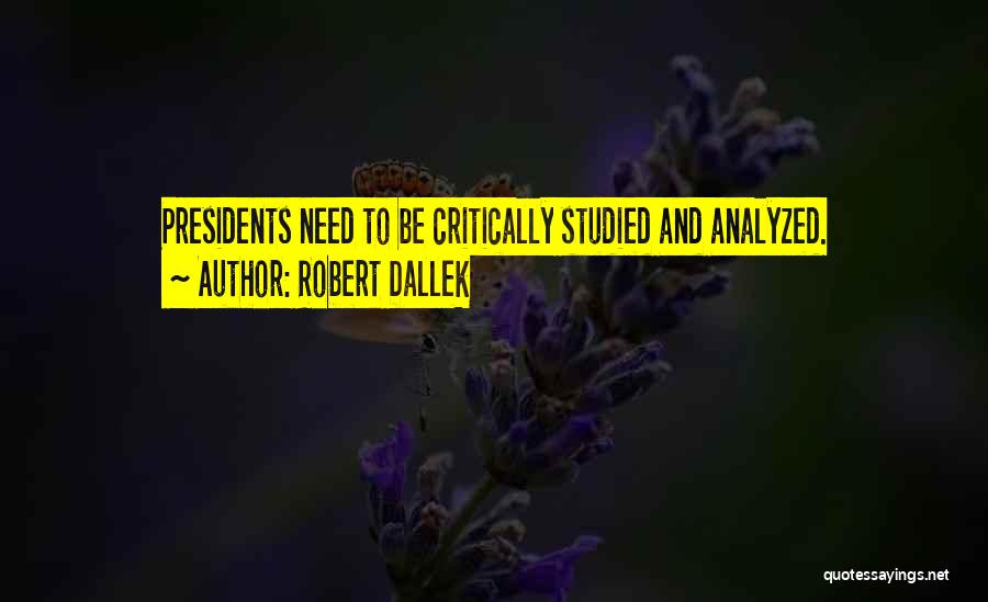 Robert Dallek Quotes: Presidents Need To Be Critically Studied And Analyzed.