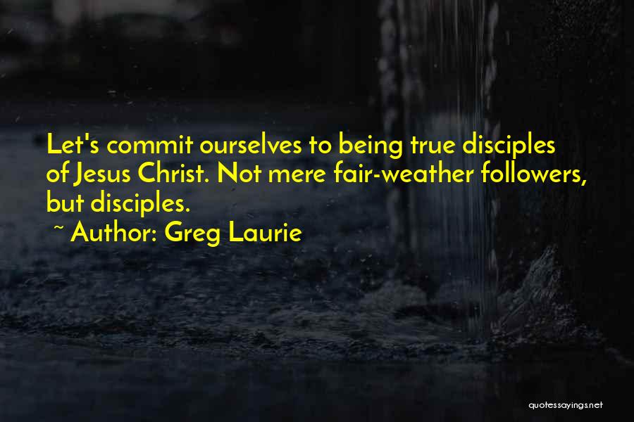 Greg Laurie Quotes: Let's Commit Ourselves To Being True Disciples Of Jesus Christ. Not Mere Fair-weather Followers, But Disciples.