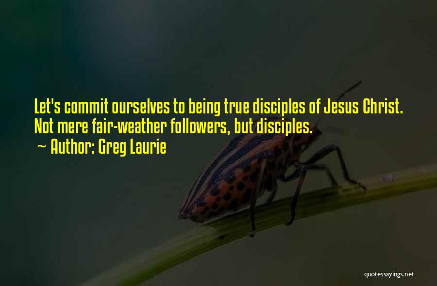 Greg Laurie Quotes: Let's Commit Ourselves To Being True Disciples Of Jesus Christ. Not Mere Fair-weather Followers, But Disciples.