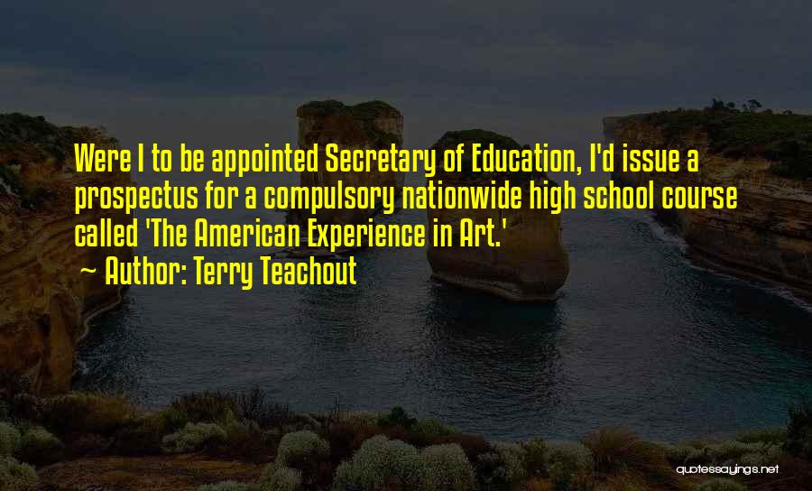 Terry Teachout Quotes: Were I To Be Appointed Secretary Of Education, I'd Issue A Prospectus For A Compulsory Nationwide High School Course Called