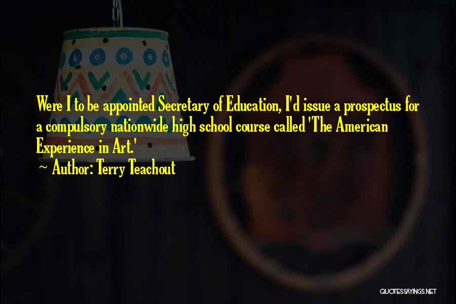 Terry Teachout Quotes: Were I To Be Appointed Secretary Of Education, I'd Issue A Prospectus For A Compulsory Nationwide High School Course Called