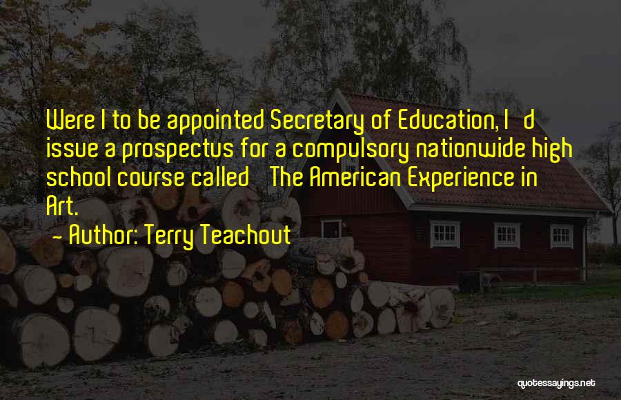 Terry Teachout Quotes: Were I To Be Appointed Secretary Of Education, I'd Issue A Prospectus For A Compulsory Nationwide High School Course Called