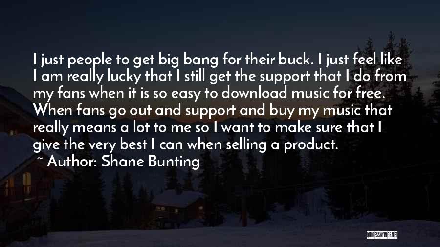 Shane Bunting Quotes: I Just People To Get Big Bang For Their Buck. I Just Feel Like I Am Really Lucky That I